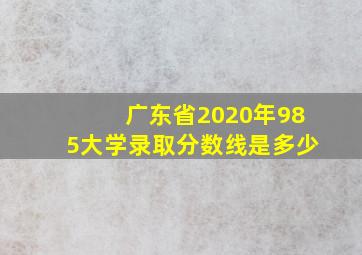 广东省2020年985大学录取分数线是多少