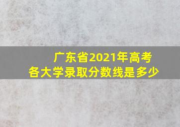 广东省2021年高考各大学录取分数线是多少