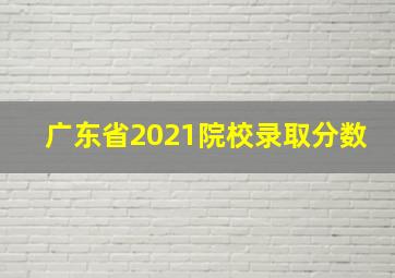 广东省2021院校录取分数