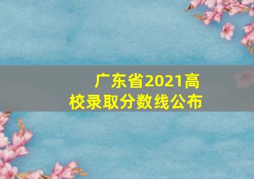 广东省2021高校录取分数线公布