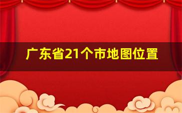 广东省21个市地图位置