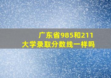 广东省985和211大学录取分数线一样吗