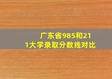 广东省985和211大学录取分数线对比