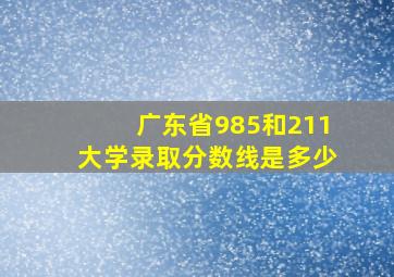 广东省985和211大学录取分数线是多少