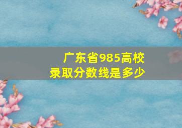 广东省985高校录取分数线是多少