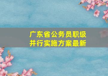 广东省公务员职级并行实施方案最新