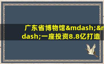 广东省博物馆——一座投资8.8亿打造的“珍宝容器”