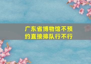 广东省博物馆不预约直接排队行不行