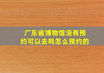 广东省博物馆没有预约可以去吗怎么预约的