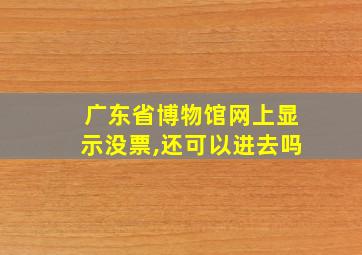 广东省博物馆网上显示没票,还可以进去吗