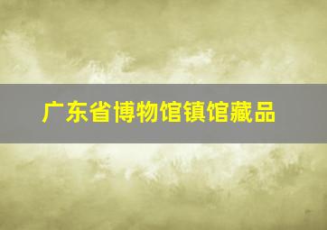 广东省博物馆镇馆藏品