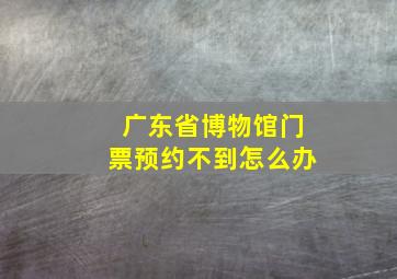 广东省博物馆门票预约不到怎么办