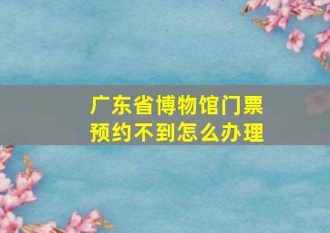 广东省博物馆门票预约不到怎么办理