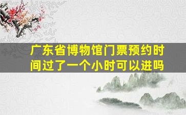 广东省博物馆门票预约时间过了一个小时可以进吗