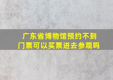 广东省博物馆预约不到门票可以买票进去参观吗