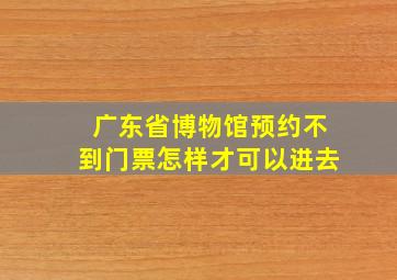 广东省博物馆预约不到门票怎样才可以进去