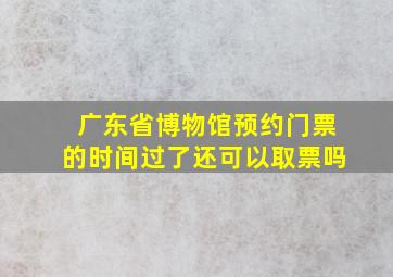 广东省博物馆预约门票的时间过了还可以取票吗