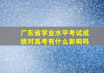 广东省学业水平考试成绩对高考有什么影响吗