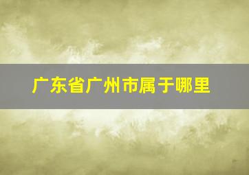 广东省广州市属于哪里