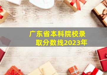 广东省本科院校录取分数线2023年