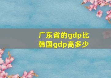 广东省的gdp比韩国gdp高多少