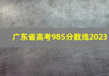 广东省高考985分数线2023