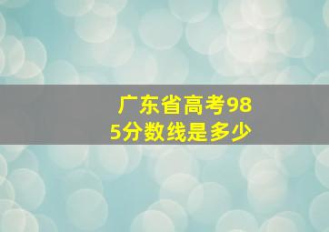 广东省高考985分数线是多少