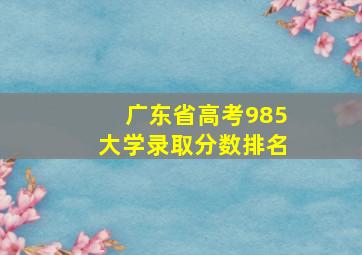 广东省高考985大学录取分数排名