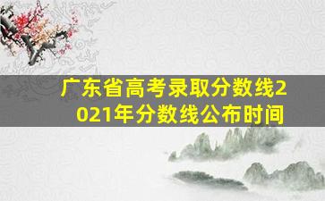 广东省高考录取分数线2021年分数线公布时间