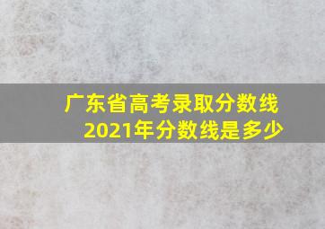 广东省高考录取分数线2021年分数线是多少