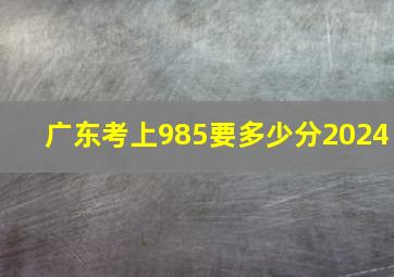 广东考上985要多少分2024