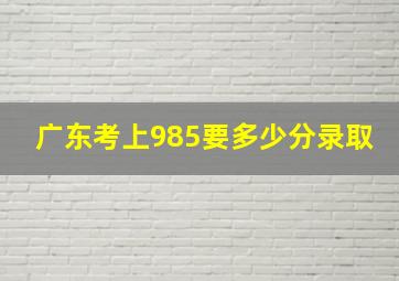 广东考上985要多少分录取