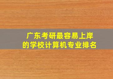 广东考研最容易上岸的学校计算机专业排名