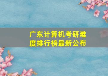 广东计算机考研难度排行榜最新公布