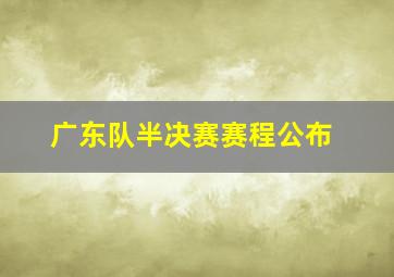 广东队半决赛赛程公布