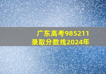 广东高考985211录取分数线2024年