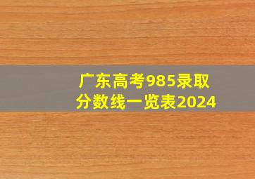 广东高考985录取分数线一览表2024