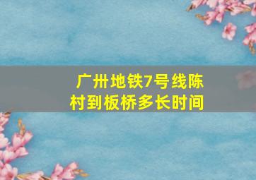 广卅地铁7号线陈村到板桥多长时间