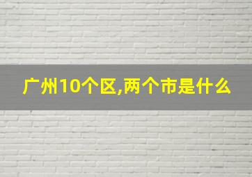 广州10个区,两个市是什么