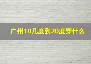 广州10几度到20度穿什么