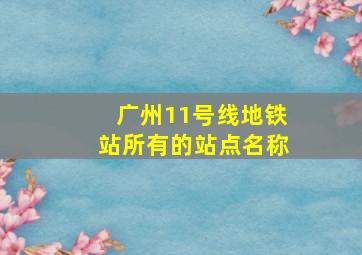 广州11号线地铁站所有的站点名称