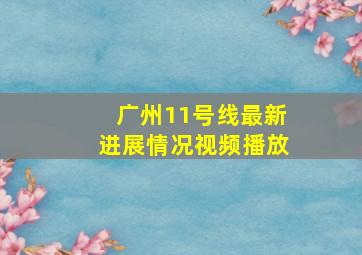 广州11号线最新进展情况视频播放