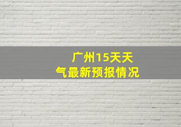 广州15天天气最新预报情况