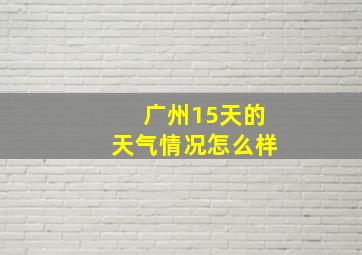 广州15天的天气情况怎么样