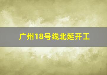 广州18号线北延开工