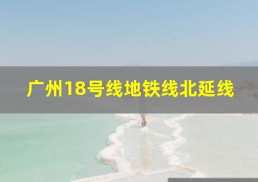 广州18号线地铁线北延线