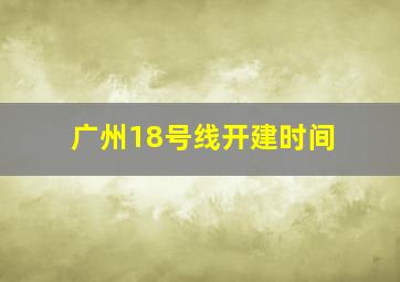 广州18号线开建时间