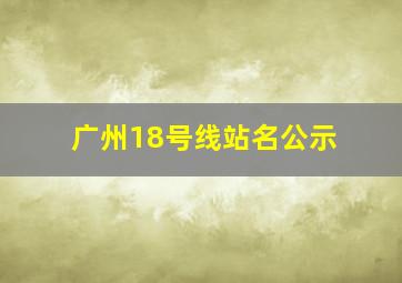 广州18号线站名公示