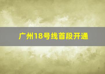 广州18号线首段开通