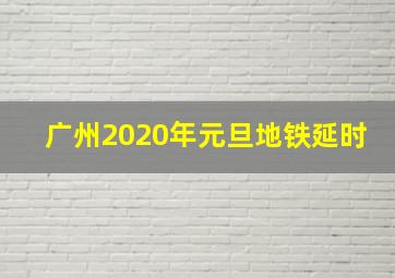 广州2020年元旦地铁延时